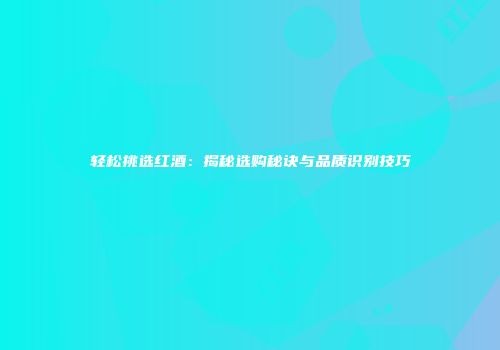 轻松挑选红酒：揭秘选购秘诀与品质识别技巧