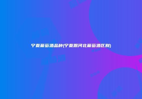 宁夏葡萄酒品种(宁夏跟河北葡萄酒区别)