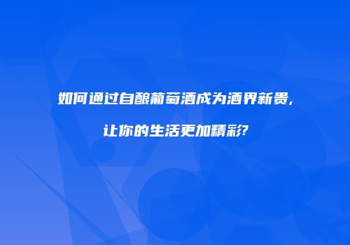 如何通过自酿葡萄酒成为酒界新贵,让你的生活更加精彩?
