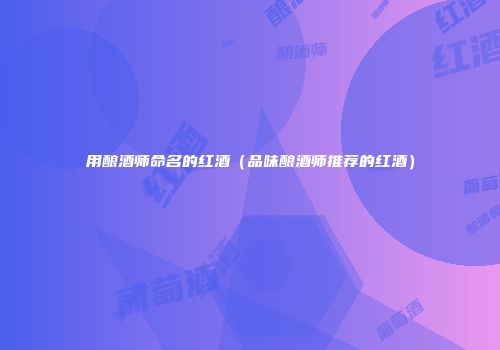 用酿酒师命名的红酒（品味酿酒师推荐的红酒）