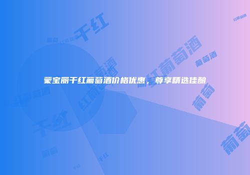 蒙宝丽干红葡萄酒价格优惠，尊享精选佳酿