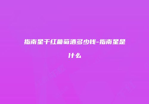 指南星干红葡萄酒多少钱-指南星是什么