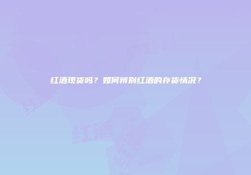 红酒现货吗？如何辨别红酒的存货情况？