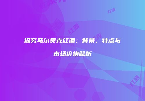 探究马尔贝克红酒：背景、特点与市场价格解析