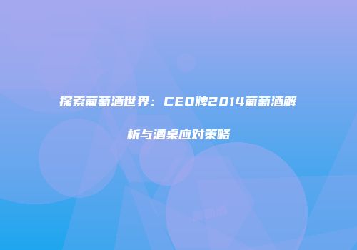 探索葡萄酒世界：CEO牌2014葡萄酒解析与酒桌应对策略