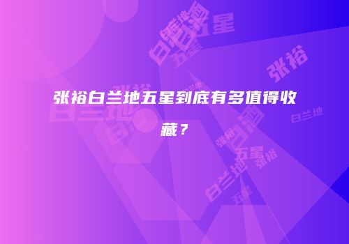 张裕白兰地五星到底有多值得收藏？