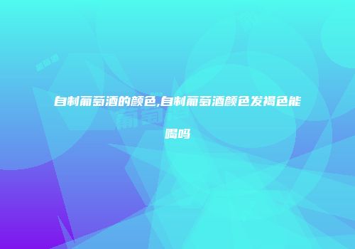 自制葡萄酒的颜色,自制葡萄酒颜色发褐色能喝吗