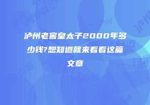 泸州老窖皇太子2000年多少钱?想知道就来看看这篇文章