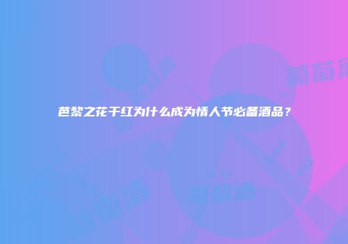 芭黎之花干红为什么成为情人节必备酒品？