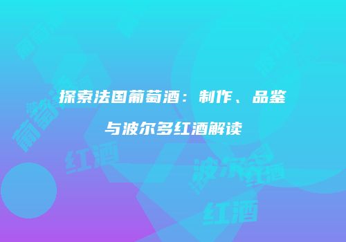 探索法国葡萄酒：制作、品鉴与波尔多红酒解读