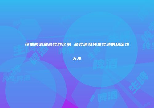 纯生啤酒和熟啤的区别_熟啤酒和纯生啤酒的稳定性大小
