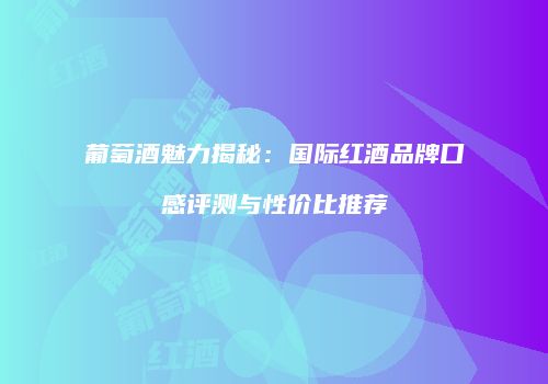 葡萄酒魅力揭秘：国际红酒品牌口感评测与性价比推荐