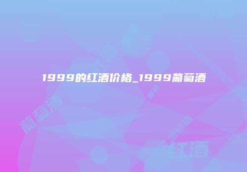 1999的红酒价格_1999葡萄酒