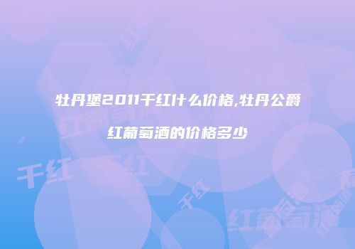 牡丹堡2011干红什么价格,牡丹公爵红葡萄酒的价格多少