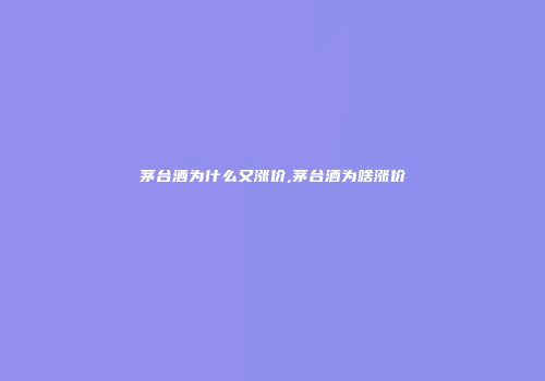 茅台酒为什么又涨价,茅台酒为啥涨价