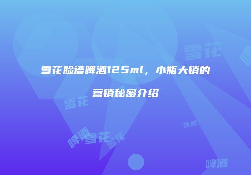 雪花脸谱啤酒125ml，小瓶大销的营销秘密介绍