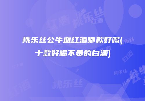 桃乐丝公牛血红酒哪款好喝(十款好喝不贵的白酒)