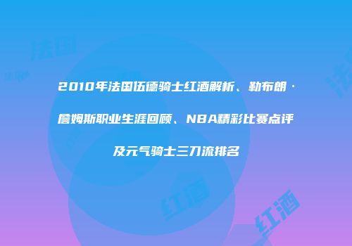 2010年法国伍德骑士红酒解析、勒布朗·詹姆斯职业生涯回顾、NBA精彩比赛点评及元气骑士三刀流排名