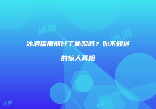 冰酒保质期过了能喝吗？你不知道的惊人真相