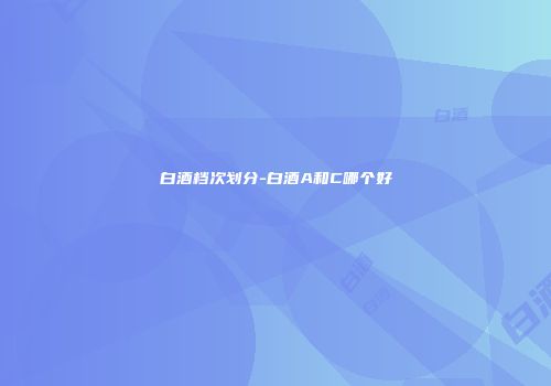白酒档次划分-白酒A和C哪个好