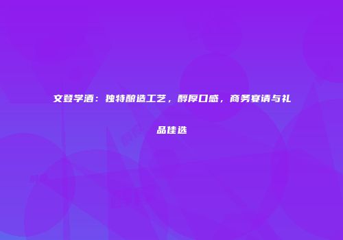 文登学酒：独特酿造工艺，醇厚口感，商务宴请与礼品佳选