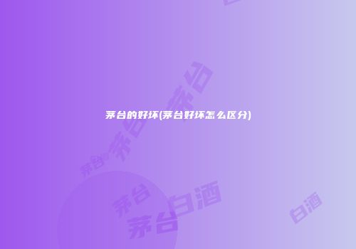 茅台的好坏(茅台好坏怎么区分)