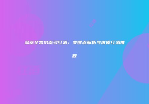 品鉴圣费尔南多红酒：关键点解析与优质红酒推荐