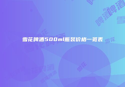 雪花啤酒500ml瓶装价格一览表