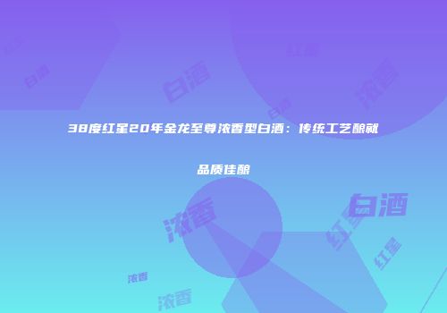 38度红星20年金龙至尊浓香型白酒：传统工艺酿就品质佳酿