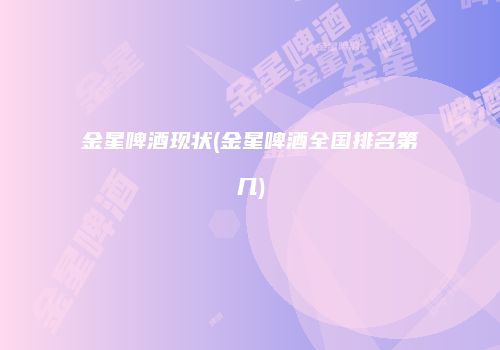 金星啤酒现状(金星啤酒全国排名第几)