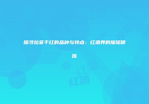 探寻拉菲干红的品种与特点：红酒界的璀璨明珠