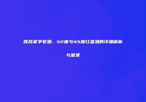 西凤老字号酒：52度与45度红盒酒的详细解析与鉴赏