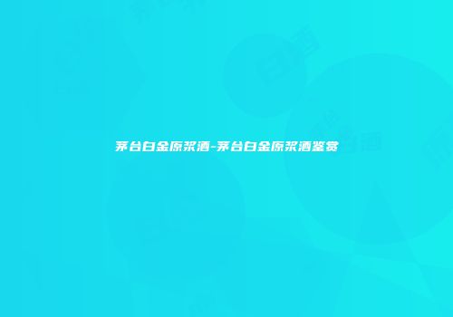 茅台白金原浆酒-茅台白金原浆酒鉴赏