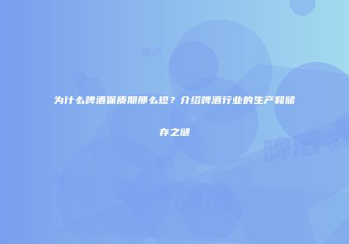 为什么啤酒保质期那么短？介绍啤酒行业的生产和储存之谜