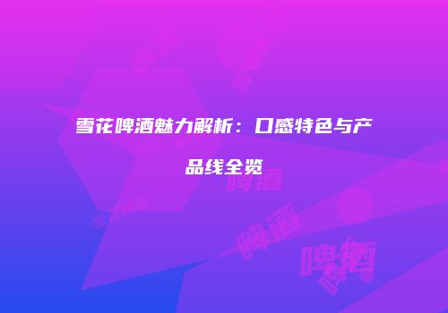 雪花啤酒魅力解析：口感特色与产品线全览