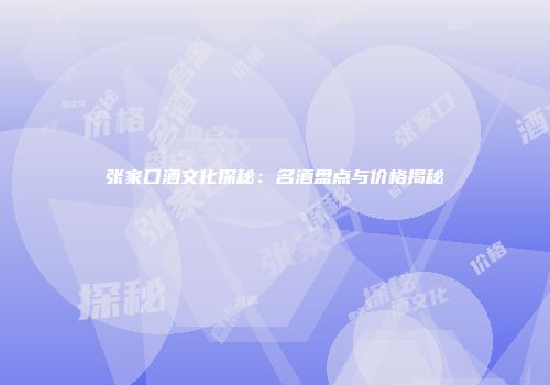 张家口酒文化探秘：名酒盘点与价格揭秘