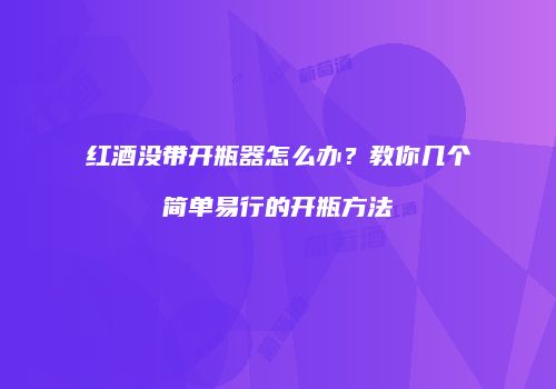 红酒没带开瓶器怎么办？教你几个简单易行的开瓶方法