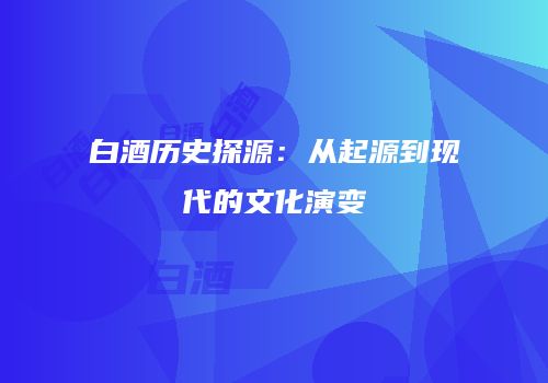 白酒历史探源：从起源到现代的文化演变