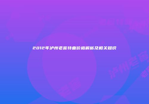 2012年泸州老窖特曲价格解析及相关知识