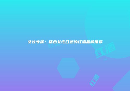 女性专属：适合女性口感的红酒品牌推荐