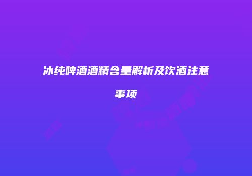 冰纯啤酒酒精含量解析及饮酒注意事项
