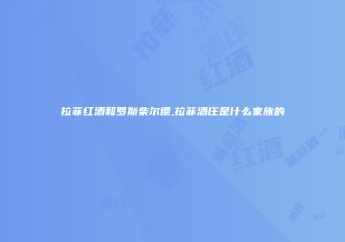 拉菲红酒和罗斯柴尔德,拉菲酒庄是什么家族的