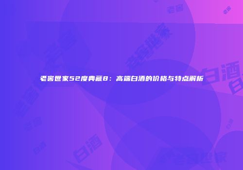 老窖世家52度典藏8：高端白酒的价格与特点解析
