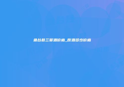 鱼台县三贤酒价格_原酒多少价格