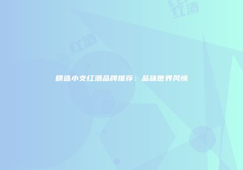 精选小支红酒品牌推荐：品味世界风情