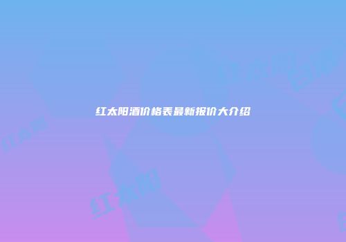 红太阳酒价格表最新报价大介绍