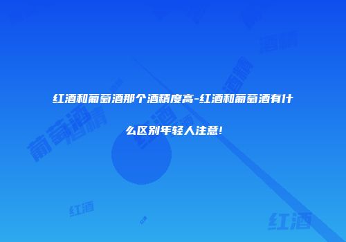 红酒和葡萄酒那个酒精度高-红酒和葡萄酒有什么区别年轻人注意!