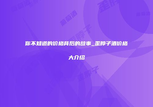 你不知道的价格背后的故事_歪脖子酒价格大介绍