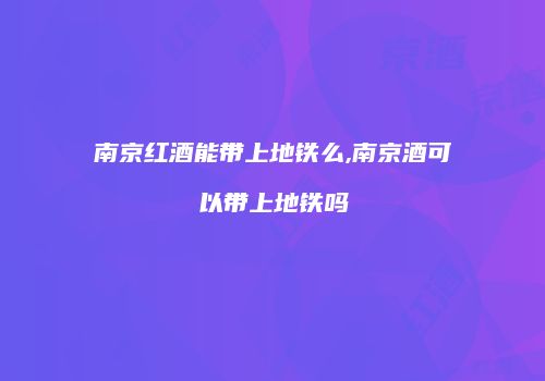 南京红酒能带上地铁么,南京酒可以带上地铁吗