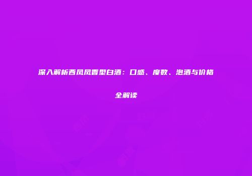 深入解析西凤凤香型白酒：口感、度数、泡酒与价格全解读